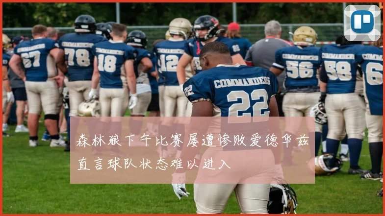 森林狼下午比赛屡遭惨败爱德华兹直言球队状态难以进入