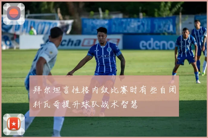 拜尔坦言性格内敛比赛时有些自闭科瓦奇提升球队战术智慧