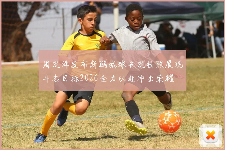 周定洋发布新鹏城球衣定妆照展现斗志目标2026全力以赴冲击荣耀