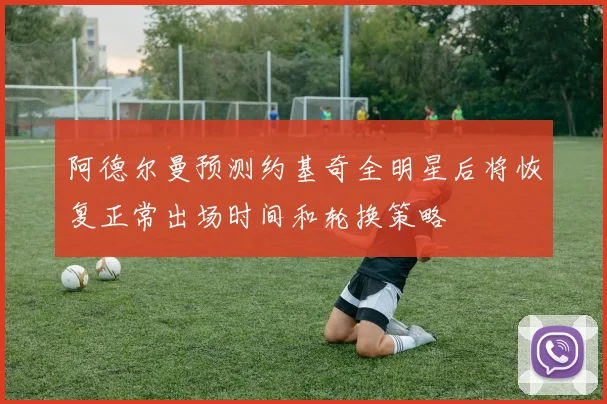 阿德尔曼预测约基奇全明星后将恢复正常出场时间和轮换策略