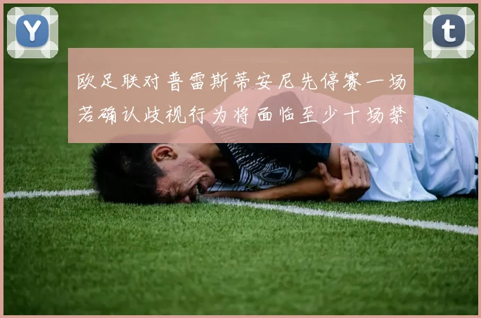 欧足联对普雷斯蒂安尼先停赛一场若确认歧视行为将面临至少十场禁赛处罚