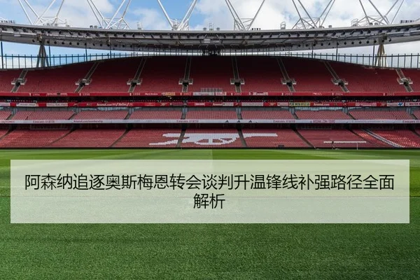 阿森纳追逐奥斯梅恩转会谈判升温锋线补强路径全面解析