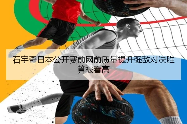 石宇奇日本公开赛前网前质量提升强敌对决胜算被看高