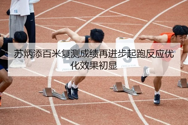 苏炳添百米复测成绩再进步起跑反应优化效果初显
