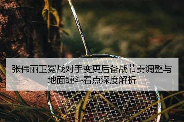 张伟丽卫冕战对手变更后备战节奏调整与地面缠斗看点深度解析