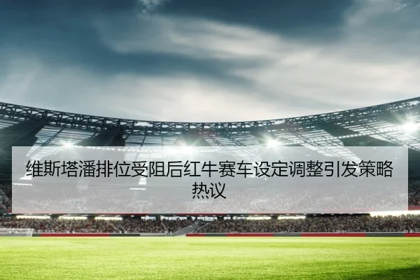 维斯塔潘排位受阻后红牛赛车设定调整引发策略热议