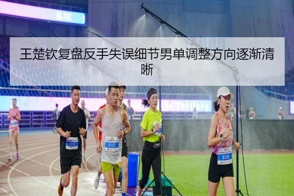 王楚钦复盘反手失误细节男单调整方向逐渐清晰