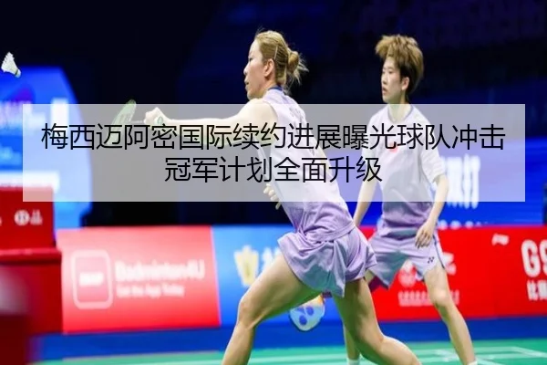 梅西迈阿密国际续约进展曝光球队冲击冠军计划全面升级
