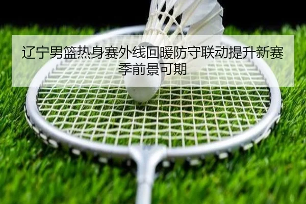 辽宁男篮热身赛外线回暖防守联动提升新赛季前景可期