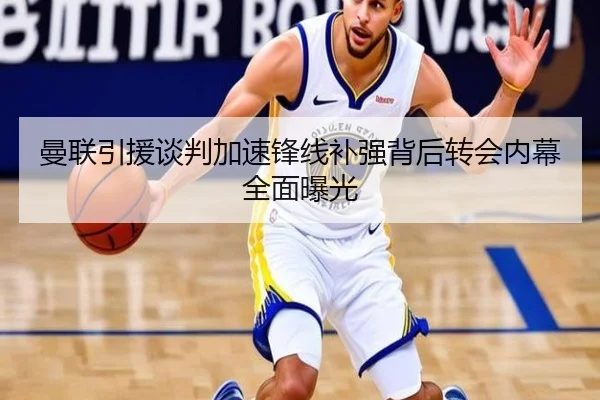 曼联引援谈判加速锋线补强背后转会内幕全面曝光