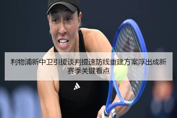 利物浦新中卫引援谈判提速防线重建方案浮出成新赛季关键看点