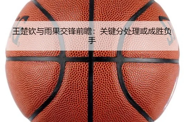 王楚钦与雨果交锋前瞻：关键分处理或成胜负手
